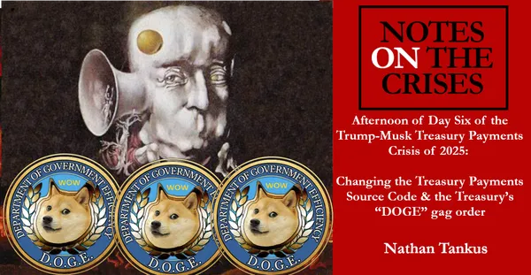 Afternoon of Day Six of the Trump-Musk Treasury Payments Crisis of 2025: Changing the Treasury Payments Source Code & the Treasury’s “DOGE” gag order